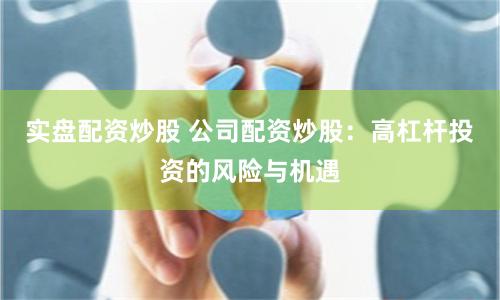 实盘配资炒股 公司配资炒股：高杠杆投资的风险与机遇