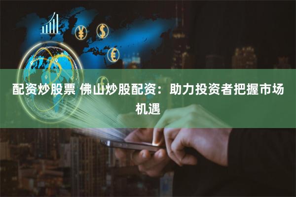 配资炒股票 佛山炒股配资：助力投资者把握市场机遇