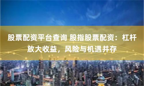 股票配资平台查询 股指股票配资：杠杆放大收益，风险与机遇并存