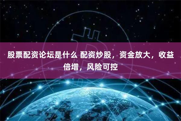 股票配资论坛是什么 配资炒股，资金放大，收益倍增，风险可控