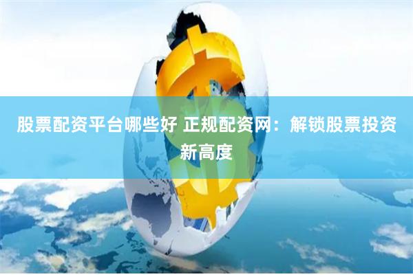 股票配资平台哪些好 正规配资网：解锁股票投资新高度