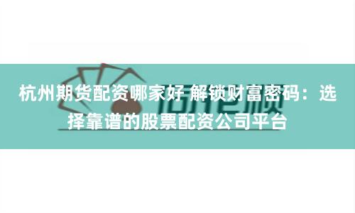杭州期货配资哪家好 解锁财富密码：选择靠谱的股票配资公司平台