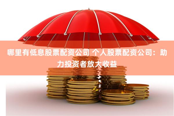 哪里有低息股票配资公司 个人股票配资公司：助力投资者放大收益