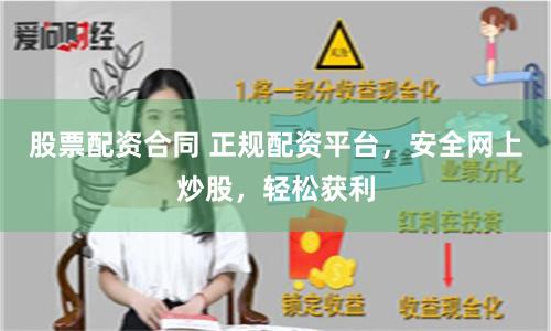 股票配资合同 正规配资平台，安全网上炒股，轻松获利