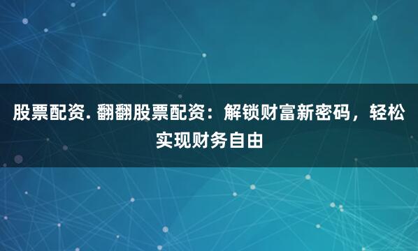 股票配资. 翻翻股票配资：解锁财富新密码，轻松实现财务自由