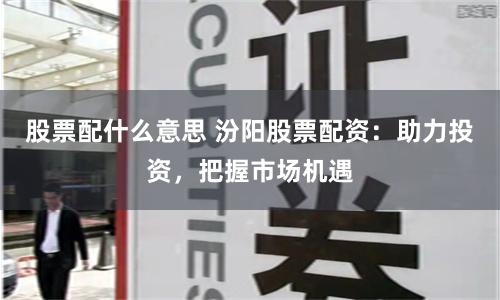 股票配什么意思 汾阳股票配资：助力投资，把握市场机遇