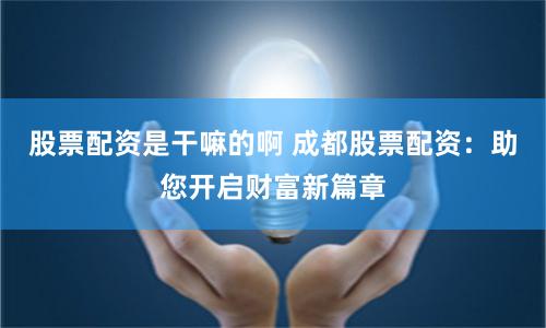 股票配资是干嘛的啊 成都股票配资：助您开启财富新篇章