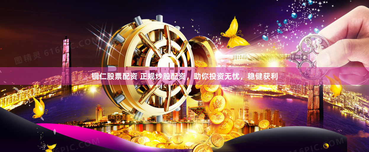 铜仁股票配资 正规炒股配资，助你投资无忧，稳健获利