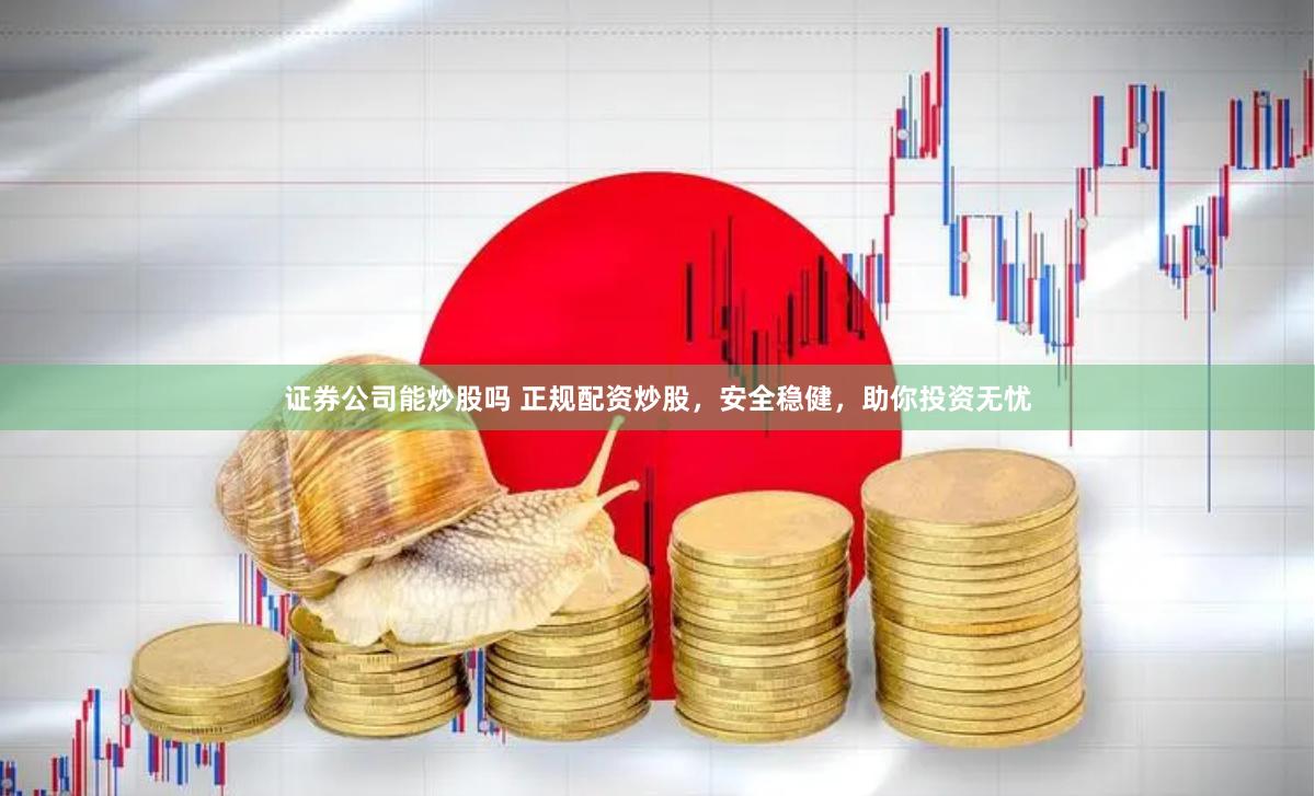 证券公司能炒股吗 正规配资炒股，安全稳健，助你投资无忧