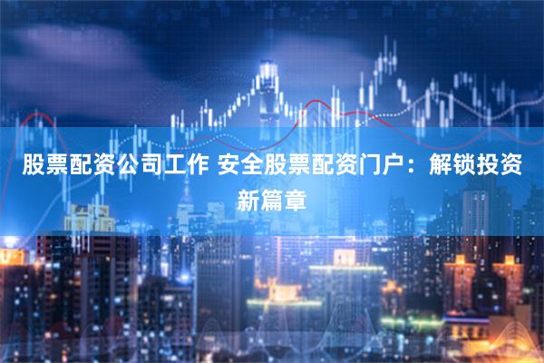 股票配资公司工作 安全股票配资门户：解锁投资新篇章