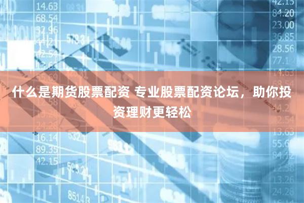 什么是期货股票配资 专业股票配资论坛，助你投资理财更轻松