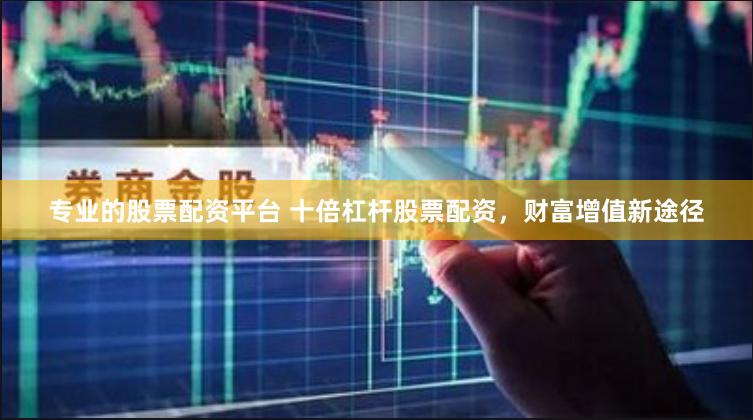 专业的股票配资平台 十倍杠杆股票配资，财富增值新途径