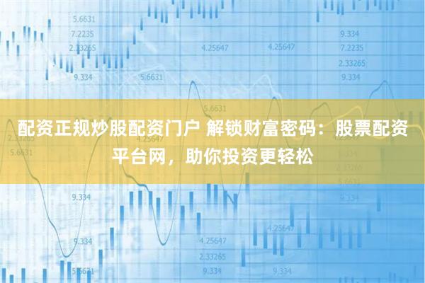 配资正规炒股配资门户 解锁财富密码：股票配资平台网，助你投资更轻松