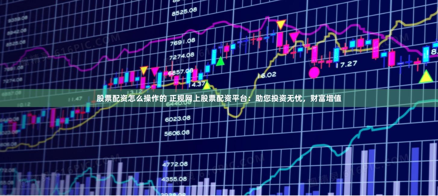 股票配资怎么操作的 正规网上股票配资平台：助您投资无忧，财富增值