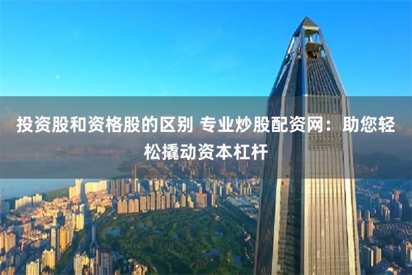 投资股和资格股的区别 专业炒股配资网：助您轻松撬动资本杠杆