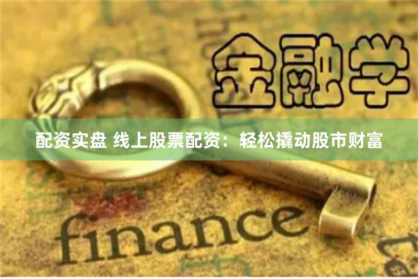 配资实盘 线上股票配资：轻松撬动股市财富