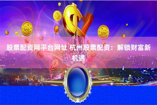 股票配资网平台网址 杭州股票配资：解锁财富新机遇