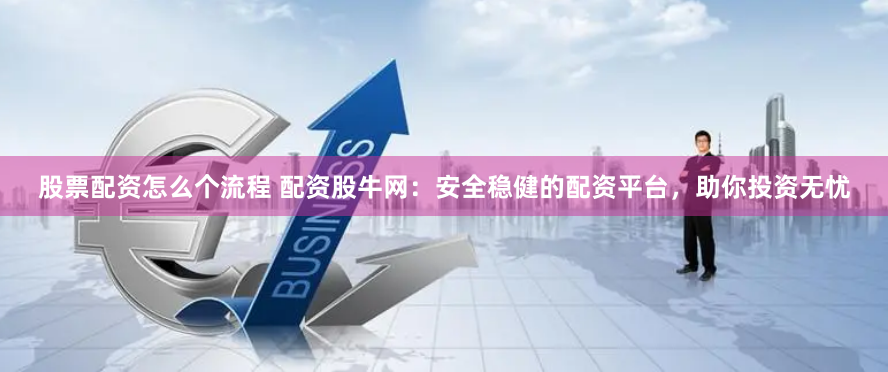 股票配资怎么个流程 配资股牛网：安全稳健的配资平台，助你投资无忧