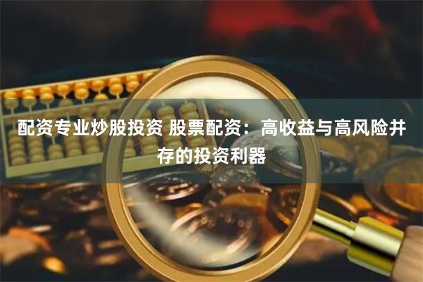 配资专业炒股投资 股票配资：高收益与高风险并存的投资利器