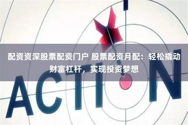 配资资深股票配资门户 股票配资月配：轻松撬动财富杠杆，实现投资梦想