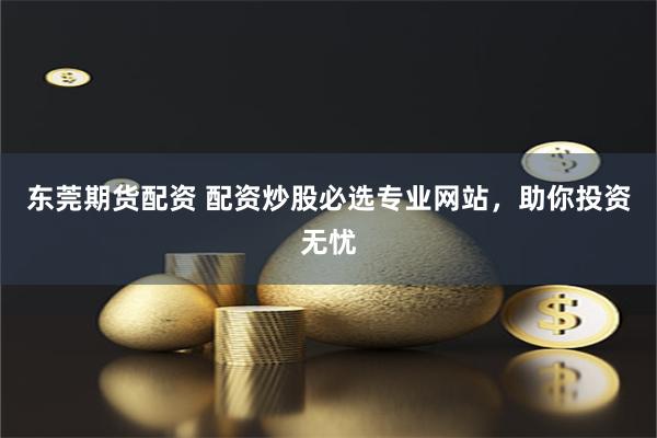 东莞期货配资 配资炒股必选专业网站，助你投资无忧