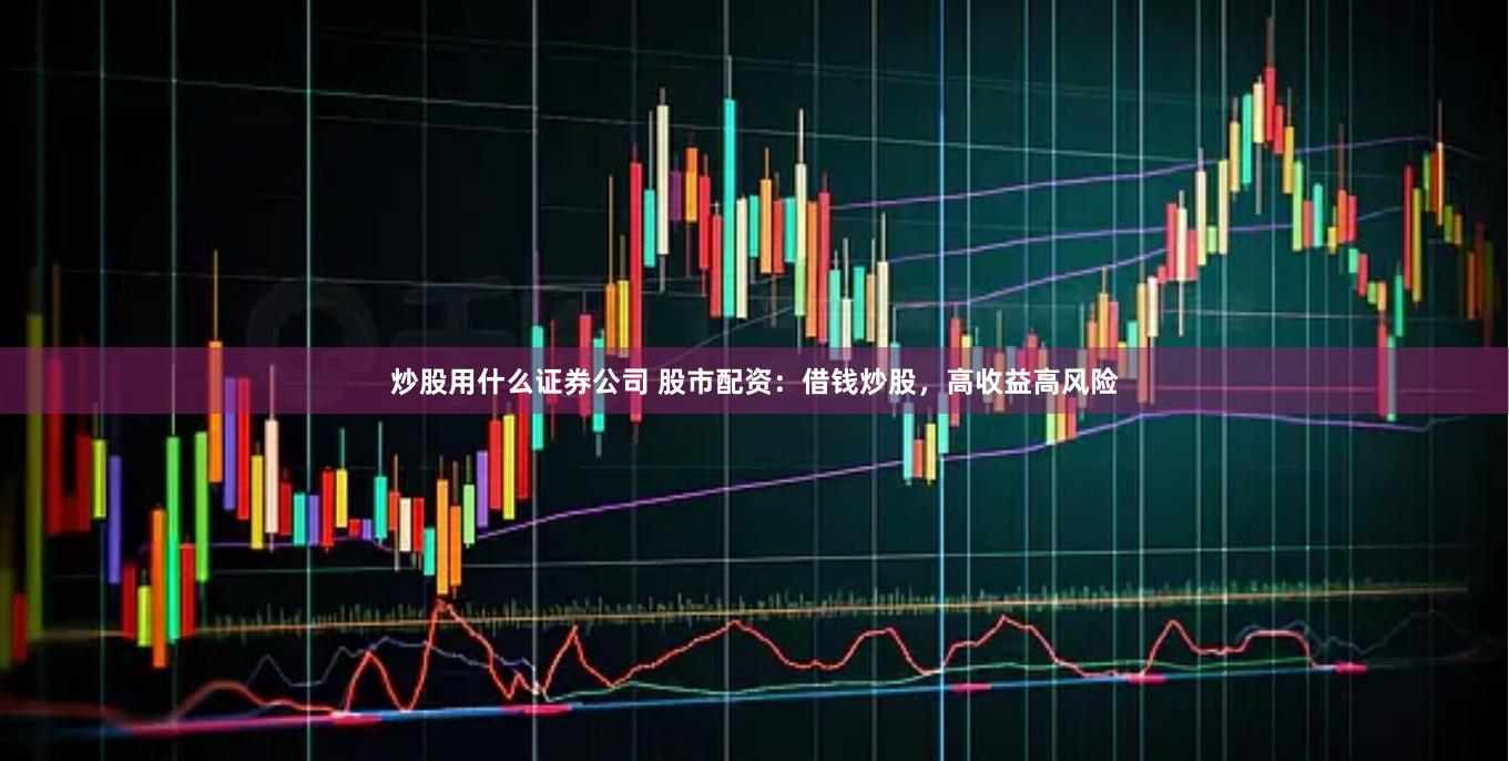 炒股用什么证券公司 股市配资：借钱炒股，高收益高风险