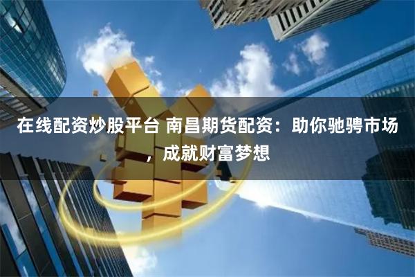 在线配资炒股平台 南昌期货配资：助你驰骋市场，成就财富梦想