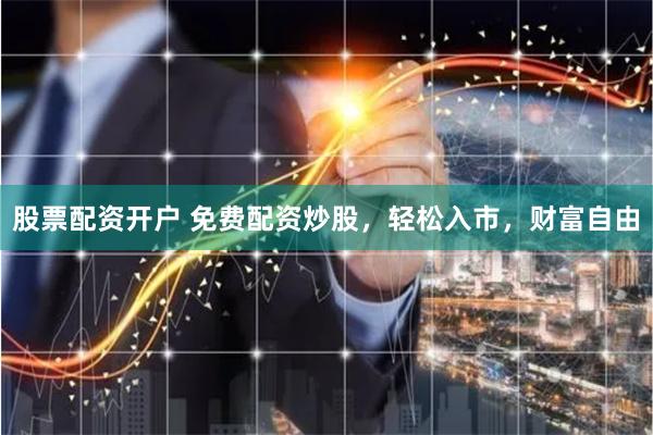 股票配资开户 免费配资炒股，轻松入市，财富自由