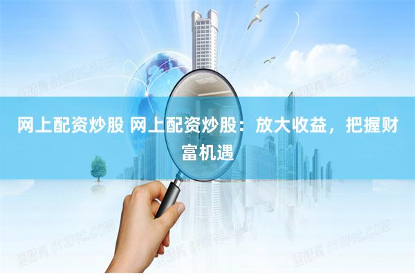 网上配资炒股 网上配资炒股：放大收益，把握财富机遇