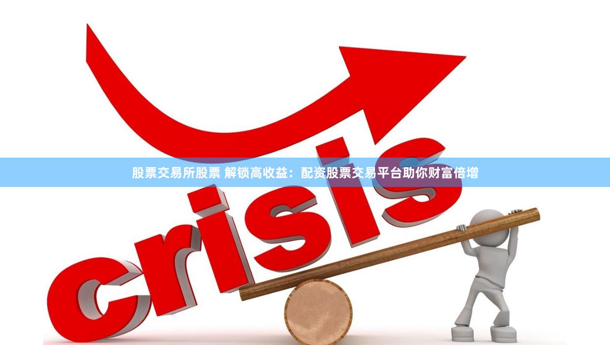 股票交易所股票 解锁高收益：配资股票交易平台助你财富倍增
