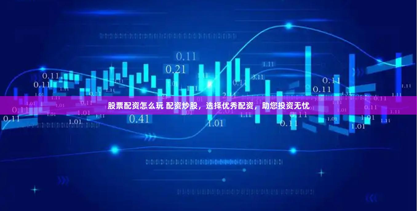 股票配资怎么玩 配资炒股，选择优秀配资，助您投资无忧
