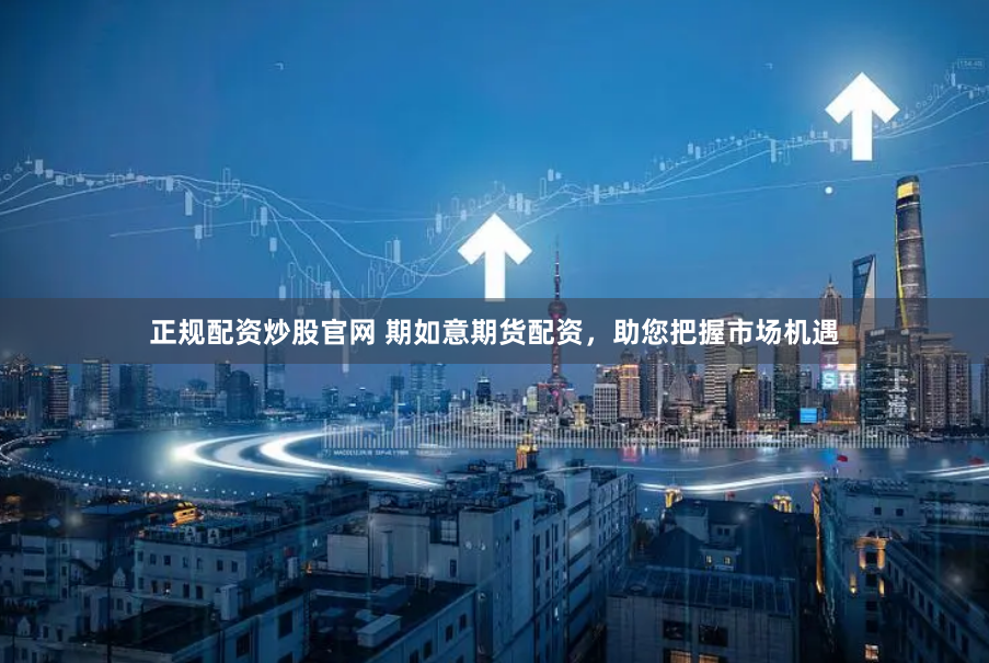 正规配资炒股官网 期如意期货配资，助您把握市场机遇