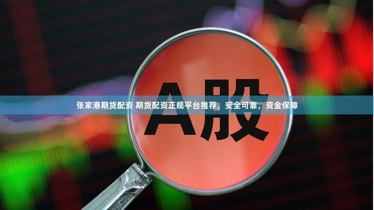 张家港期货配资 期货配资正规平台推荐，安全可靠，资金保障