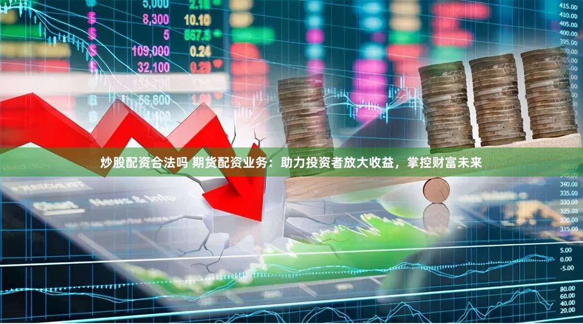 炒股配资合法吗 期货配资业务：助力投资者放大收益，掌控财富未来