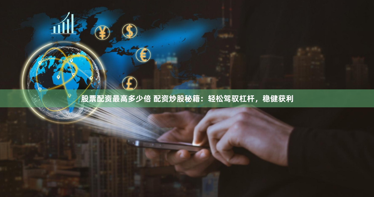 股票配资最高多少倍 配资炒股秘籍：轻松驾驭杠杆，稳健获利