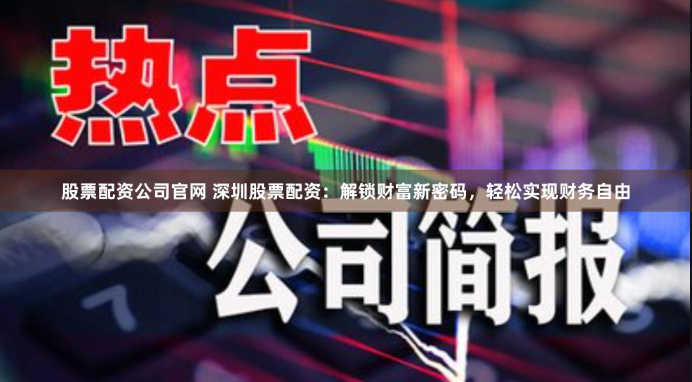 股票配资公司官网 深圳股票配资：解锁财富新密码，轻松实现财务自由
