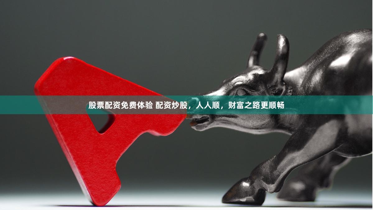 股票配资免费体验 配资炒股，人人顺，财富之路更顺畅