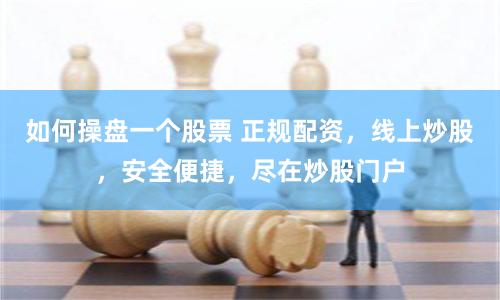 如何操盘一个股票 正规配资，线上炒股，安全便捷，尽在炒股门户