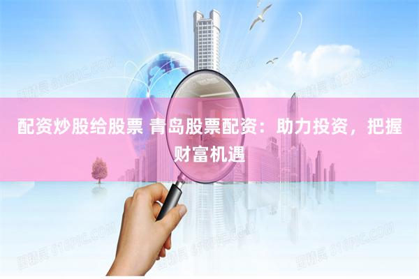 配资炒股给股票 青岛股票配资：助力投资，把握财富机遇