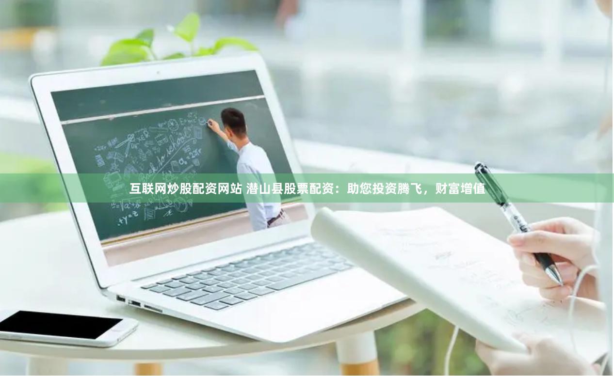 互联网炒股配资网站 潜山县股票配资：助您投资腾飞，财富增值