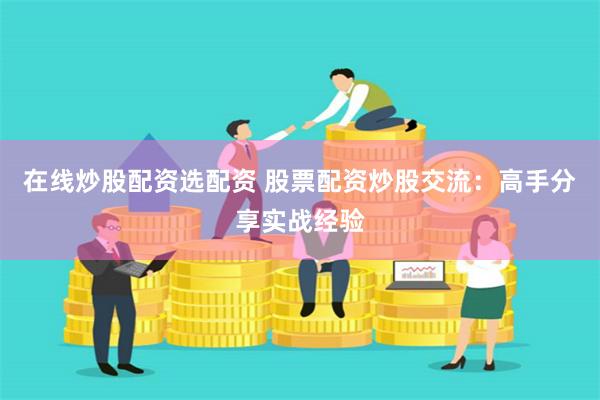 在线炒股配资选配资 股票配资炒股交流：高手分享实战经验
