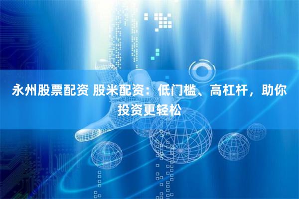 永州股票配资 股米配资：低门槛、高杠杆，助你投资更轻松