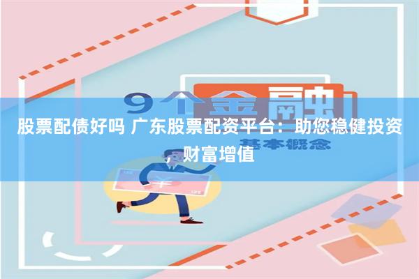 股票配债好吗 广东股票配资平台：助您稳健投资，财富增值
