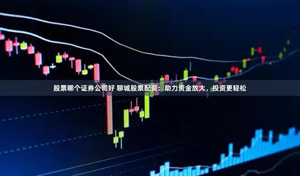 股票哪个证券公司好 聊城股票配资：助力资金放大，投资更轻松