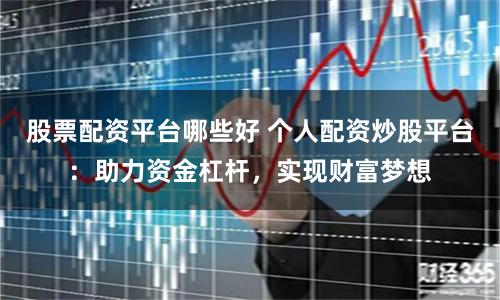 股票配资平台哪些好 个人配资炒股平台：助力资金杠杆，实现财富梦想
