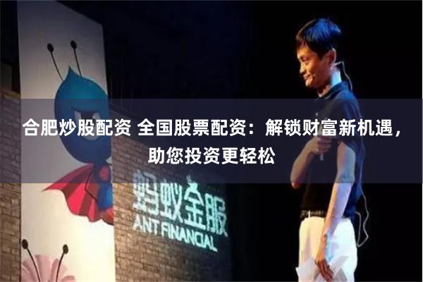 合肥炒股配资 全国股票配资：解锁财富新机遇，助您投资更轻松