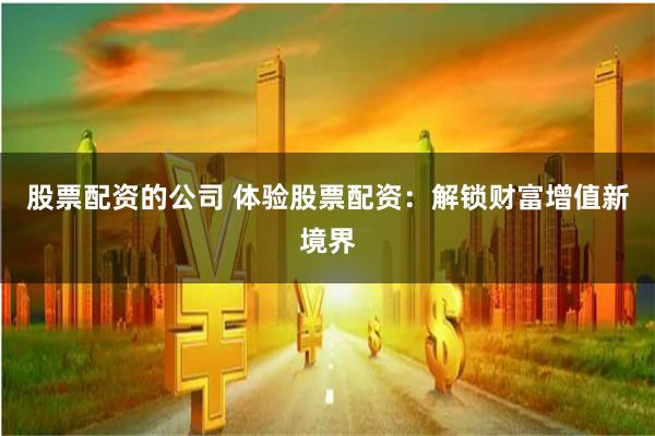股票配资的公司 体验股票配资：解锁财富增值新境界