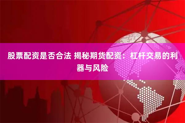 股票配资是否合法 揭秘期货配资：杠杆交易的利器与风险