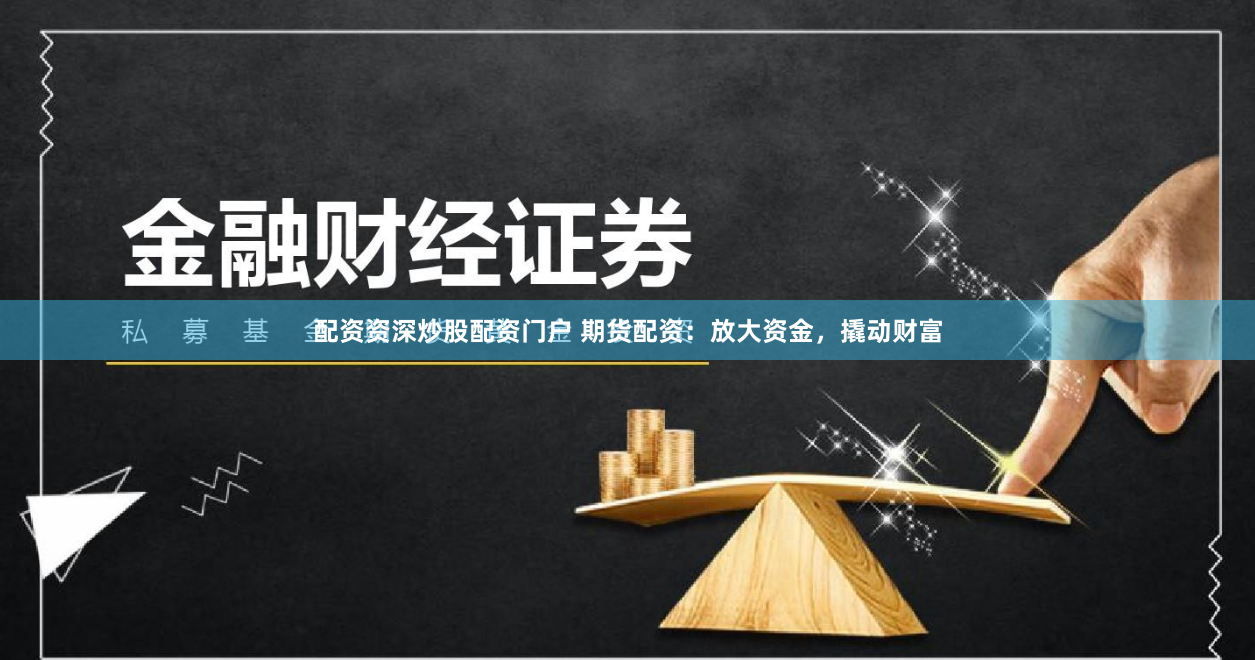 配资资深炒股配资门户 期货配资：放大资金，撬动财富
