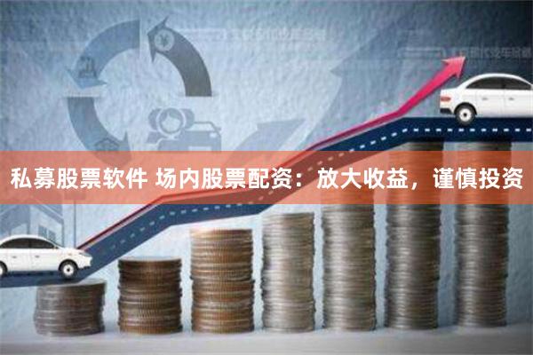 私募股票软件 场内股票配资：放大收益，谨慎投资